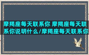 摩羯座每天联系你 摩羯座每天联系你说明什么/摩羯座每天联系你 摩羯座每天联系你说明什么-我的网站